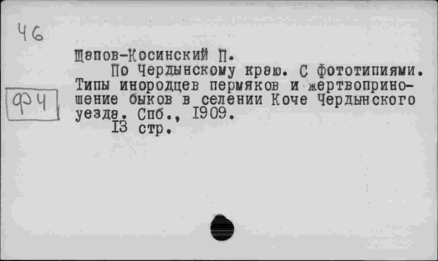 ﻿ЩВПОВ-КОСИНСКИЙ П.
По Чердынскому краю, с фототипиями. Типы инородцев пермяков и жертвоприношение Оыков в селении Коче Чердынского уездв. Спб., 1909.
13 стр.